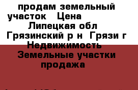  продам земельный участок › Цена ­ 180 000 - Липецкая обл., Грязинский р-н, Грязи г. Недвижимость » Земельные участки продажа   